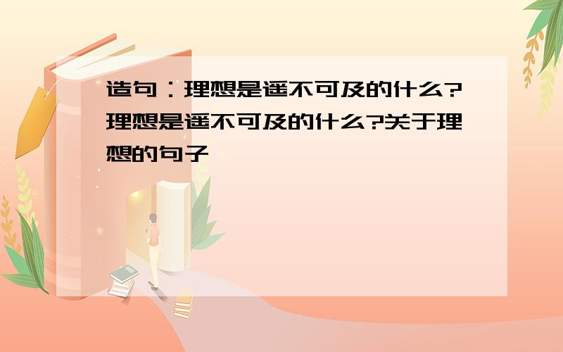 造句：理想是遥不可及的什么?理想是遥不可及的什么?关于理想的句子