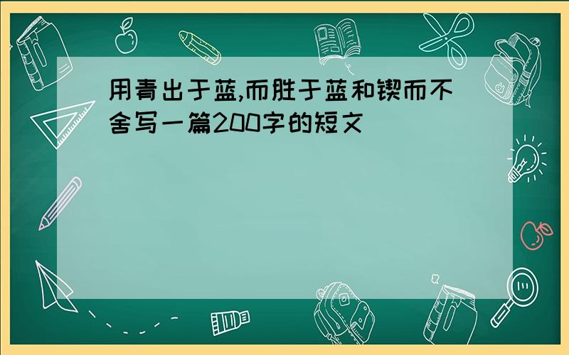 用青出于蓝,而胜于蓝和锲而不舍写一篇200字的短文