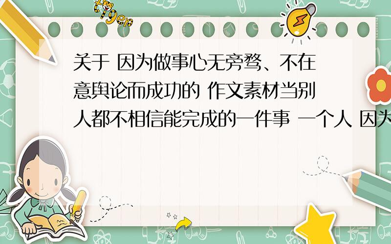 关于 因为做事心无旁骛、不在意舆论而成功的 作文素材当别人都不相信能完成的一件事 一个人 因为心无旁骛 不在意任何外界压力 外界舆论 而成功的例子越多越好