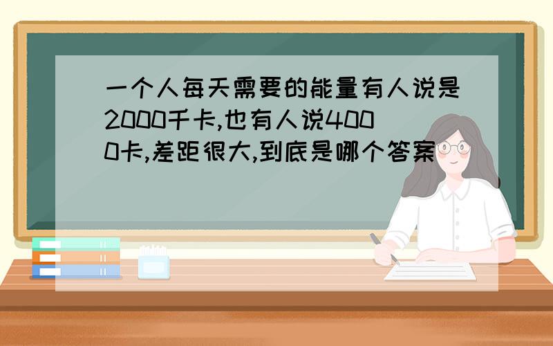 一个人每天需要的能量有人说是2000千卡,也有人说4000卡,差距很大,到底是哪个答案