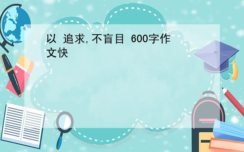 以 追求,不盲目 600字作文快