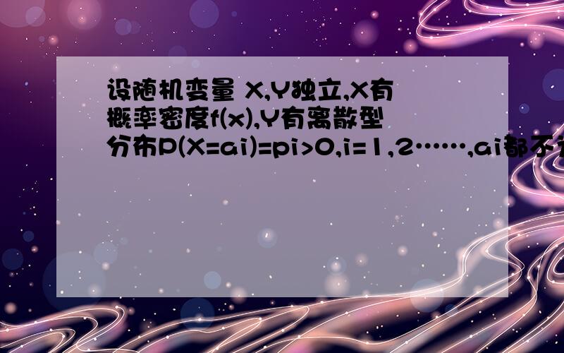 设随机变量 X,Y独立,X有概率密度f(x),Y有离散型分布P(X=ai)=pi>0,i=1,2……,ai都不为0,求Z=XY的概率密度设随机变量 X,Y独立,X有概率密度f(x),Y有离散型分布P(X=ai)=pi>0,i=1,2……，ai都不为0，求Z=XY和Z=X+Y