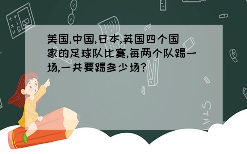 美国,中国,日本,英国四个国家的足球队比赛,每两个队踢一场,一共要踢多少场?