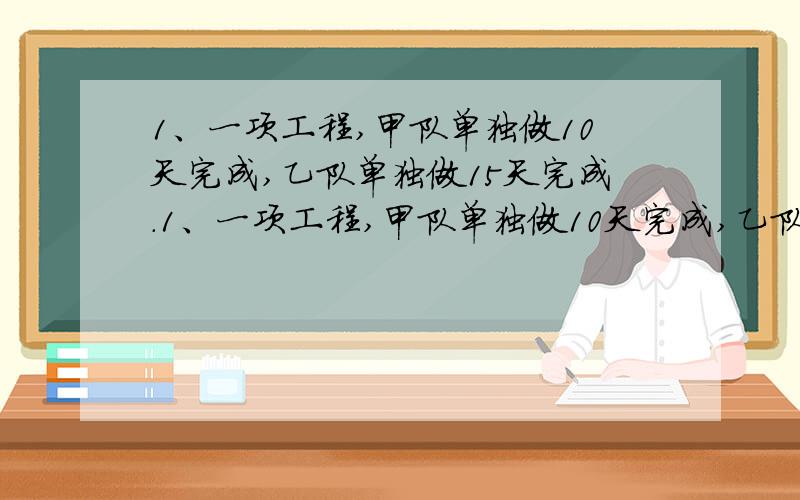 1、一项工程,甲队单独做10天完成,乙队单独做15天完成.1、一项工程,甲队单独做10天完成,乙队单独做15天完成.①甲、乙两队合作,每天完成这项工程的（）【填分数】②甲、乙合作,（）天可以