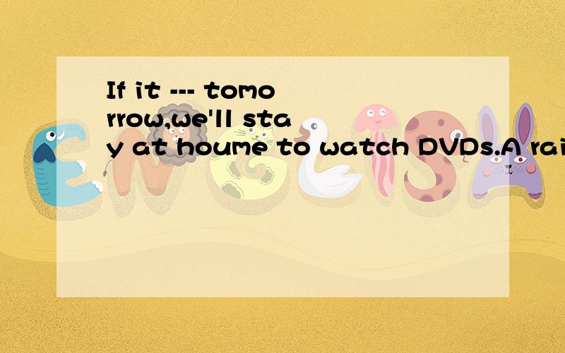 If it --- tomorrow,we'll stay at houme to watch DVDs.A rain B will rain C rains D is raining