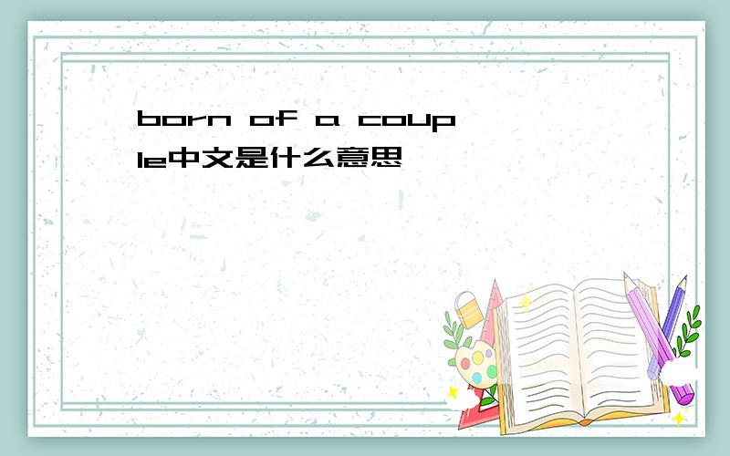 born of a couple中文是什么意思