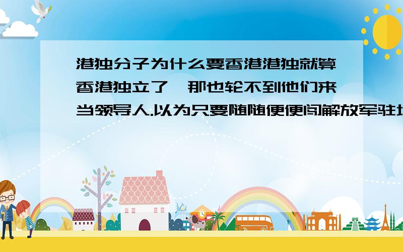 港独分子为什么要香港港独就算香港独立了,那也轮不到他们来当领导人.以为只要随随便便闯解放军驻地或者游行示威就能让香港独立了?我笑了