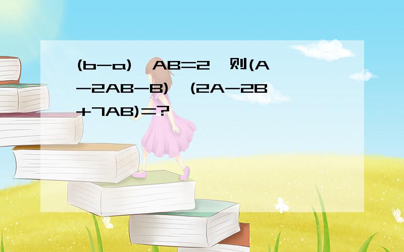 (b-a)÷AB=2,则(A-2AB-B)÷(2A-2B+7AB)=?