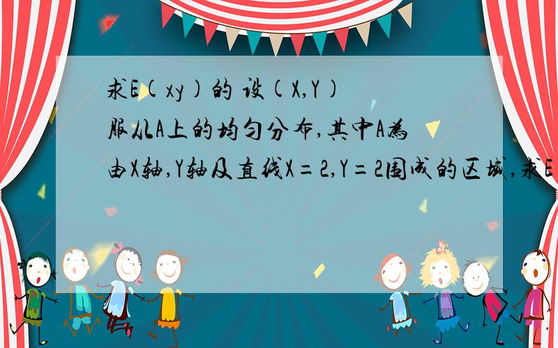 求E(xy)的 设(X,Y)服从A上的均匀分布,其中A为由X轴,Y轴及直线X=2,Y=2围成的区域,求E(xy)