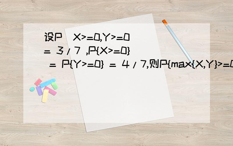 设P(X>=0,Y>=0) = 3/7 ,P{X>=0} = P{Y>=0} = 4/7,则P{max{X,Y}>=0} = 设P(X>=0,Y>=0) = 3/7 ,P{X>=0} = P{Y>=0} = 4/7,则P{max{X,Y}>=0} =