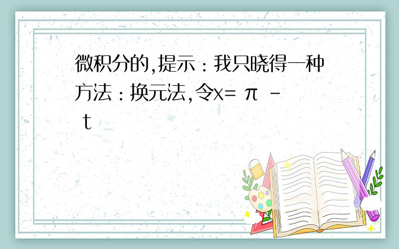 微积分的,提示：我只晓得一种方法：换元法,令x= π - t