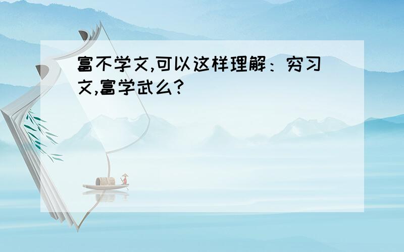 富不学文,可以这样理解：穷习文,富学武么?