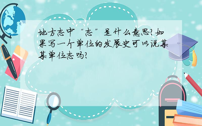 地方志中“志”是什么意思?如果写一个单位的发展史可以说某某单位志吗?