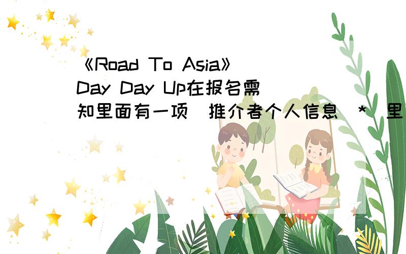 《Road To Asia》Day Day Up在报名需知里面有一项・推介者个人信息（*）里面说“参加本次选秀的参赛者须由1名女性推荐”有人知道所谓的“1名女性”是指哪范围的人吗?我的朋友可以吗?