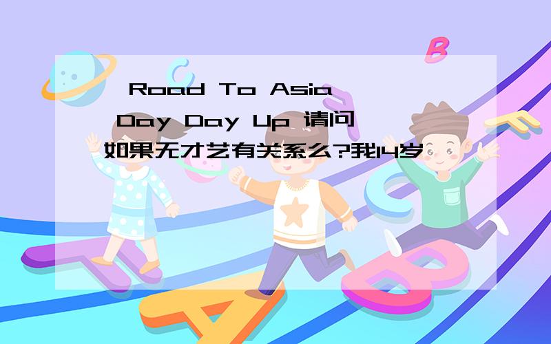 《Road To Asia》 Day Day Up 请问如果无才艺有关系么?我14岁