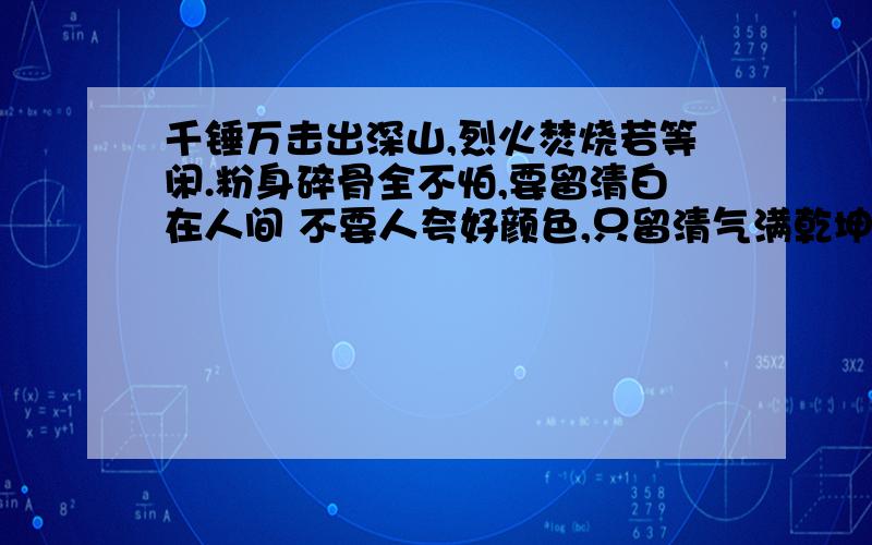 千锤万击出深山,烈火焚烧若等闲.粉身碎骨全不怕,要留清白在人间 不要人夸好颜色,只留清气满乾坤. 春风哲理和思想