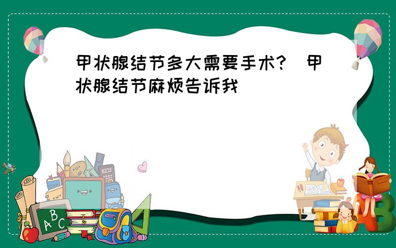 甲状腺结节多大需要手术?_甲状腺结节麻烦告诉我