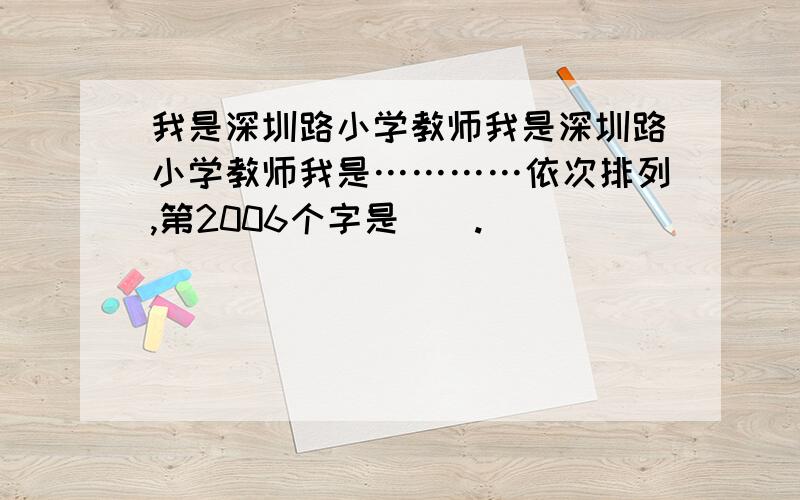 我是深圳路小学教师我是深圳路小学教师我是…………依次排列,第2006个字是（）.