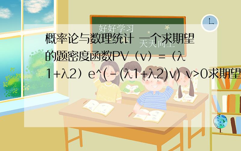 概率论与数理统计 一个求期望的题密度函数PV（v）=（λ1+λ2）e^(-(λ1+λ2)v) v>0求期望=∫（∞,0） v(λ1+λ2)e^(-(λ1+λ2)v) dv =1/(λ1+λ2) 还有这一步的积分是怎么积分出来的