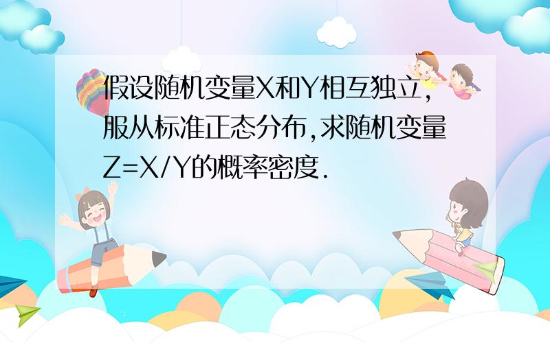 假设随机变量X和Y相互独立,服从标准正态分布,求随机变量Z=X/Y的概率密度.