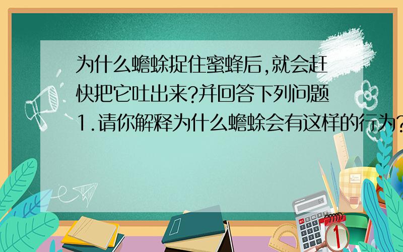 为什么蟾蜍捉住蜜蜂后,就会赶快把它吐出来?并回答下列问题1.请你解释为什么蟾蜍会有这样的行为?2.如果另一只蜜蜂飞过,蟾蜍会怎样做?并说明你预测的理由3.蟾蜍的哪种行为可能来自于它