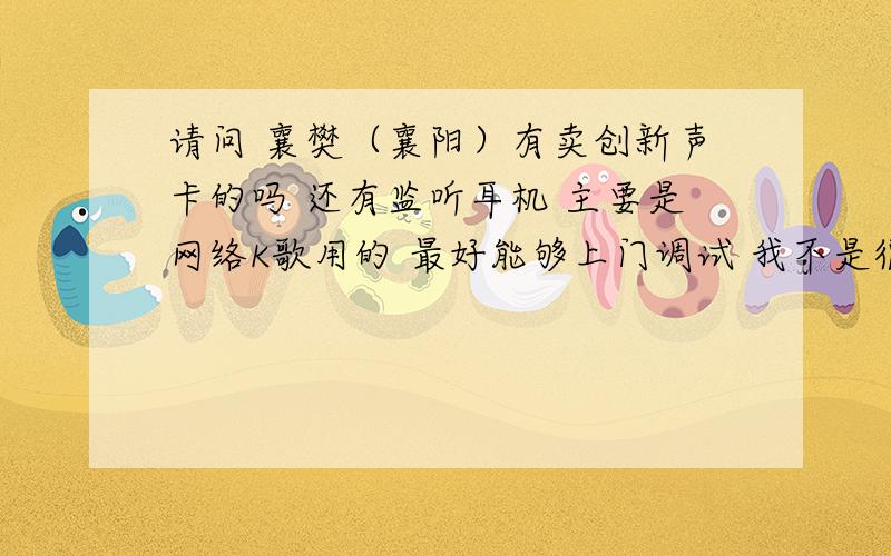 请问 襄樊（襄阳）有卖创新声卡的吗 还有监听耳机 主要是网络K歌用的 最好能够上门调试 我不是很懂啊!