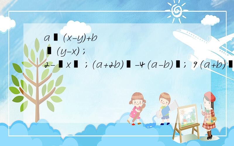 a²（x-y)+b²（y-x) ； 2-½x² ；（a+2b）²-4（a-b）²； 9（a+b)²-4（a-b）²²（平方） ½（二分之一）