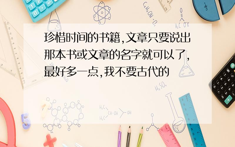 珍惜时间的书籍,文章只要说出那本书或文章的名字就可以了,最好多一点,我不要古代的