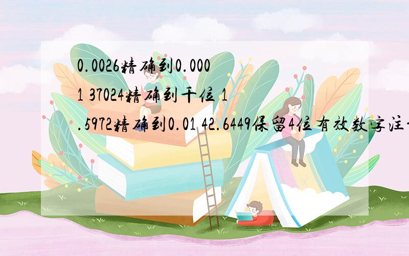 0.0026精确到0.0001 37024精确到千位 1.5972精确到0.01 42.6449保留4位有效数字注意精确值