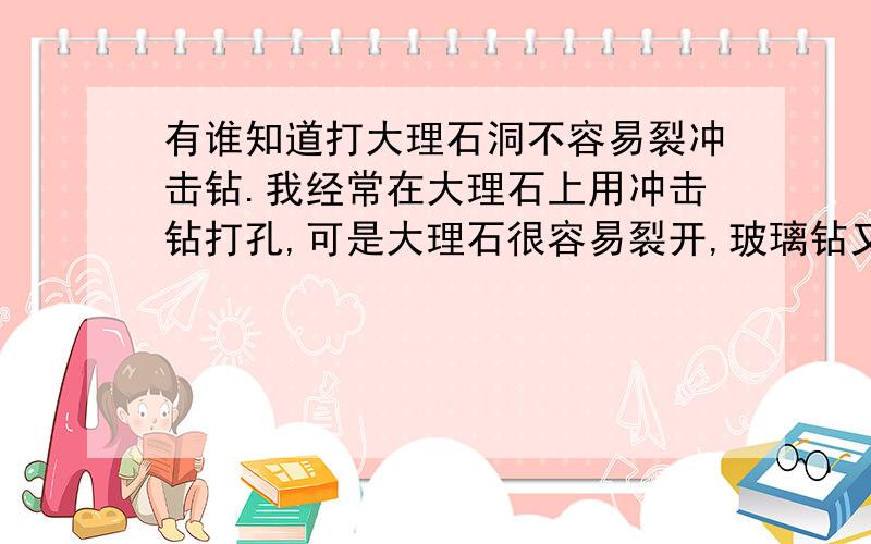 有谁知道打大理石洞不容易裂冲击钻.我经常在大理石上用冲击钻打孔,可是大理石很容易裂开,玻璃钻又太慢.