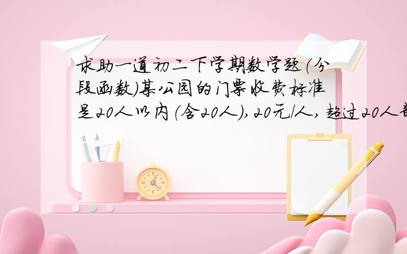 求助一道初二下学期数学题（分段函数）某公园的门票收费标准是20人以内（含20人）,20元/人,超过20人部分10/人.1.写出所收门票费y（元）与人数x（人）之间的函数解析式；2.某班54名同学打