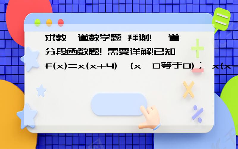 求教一道数学题 拜谢! 一道分段函数题! 需要详解!已知f(x)=x(x+4)  (x>0等于0)； x(x-4)   (x0等于0)； x(x-4)   (x