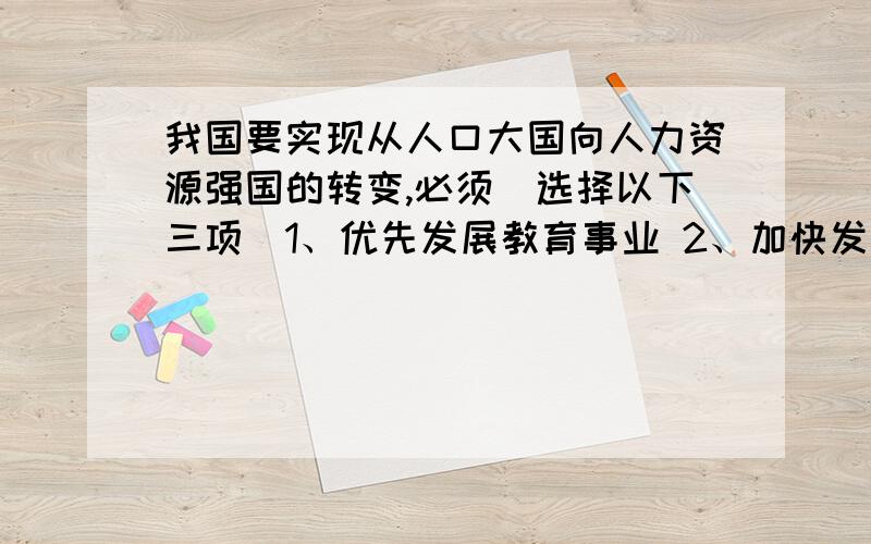 我国要实现从人口大国向人力资源强国的转变,必须（选择以下三项）1、优先发展教育事业 2、加快发展科学技术 3、实施科教兴国战略 4、解决老龄社会问题