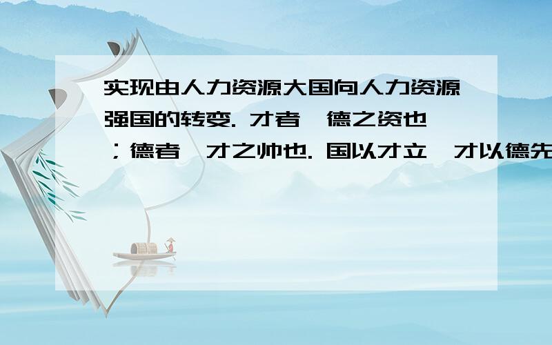 实现由人力资源大国向人力资源强国的转变. 才者,德之资也；德者,才之帅也. 国以才立,才以德先. 人岗跪求英文翻译.急