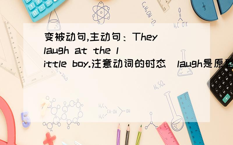 变被动句,主动句：They laugh at the little boy.注意动词的时态（laugh是原型，laughed是过去式）我不解的是既然是原型，为何无be动词？