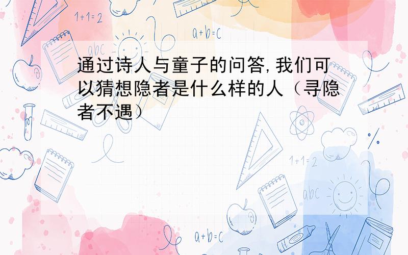 通过诗人与童子的问答,我们可以猜想隐者是什么样的人（寻隐者不遇）