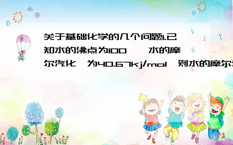 关于基础化学的几个问题1.已知水的沸点为100℃,水的摩尔汽化焓为40.67kj/mol,则水的摩尔汽化熵为109.0j×mol-1×K-1这个是怎么计算的?2.下列晶体中熔点最高和硬度最大的是A.NaClB.CaOC.LiFD.KI3.当某基