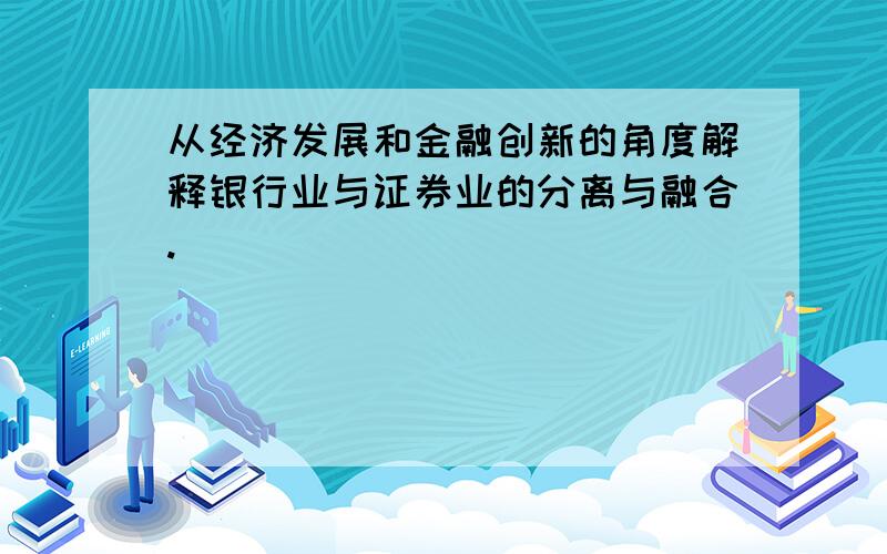 从经济发展和金融创新的角度解释银行业与证券业的分离与融合.