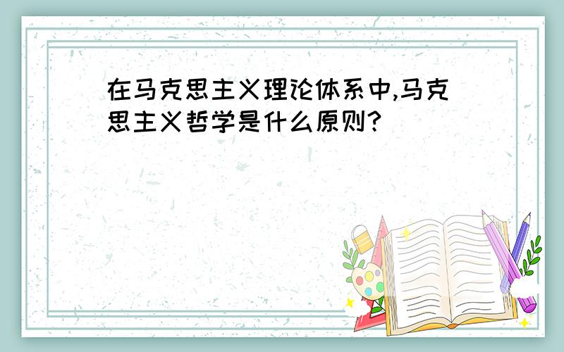 在马克思主义理论体系中,马克思主义哲学是什么原则?