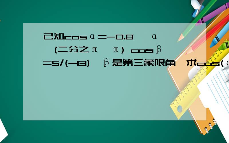 已知cosα=-0.8 ,α∈(二分之π,π) cosβ=5/(-13),β是第三象限角,求cos(α-β)