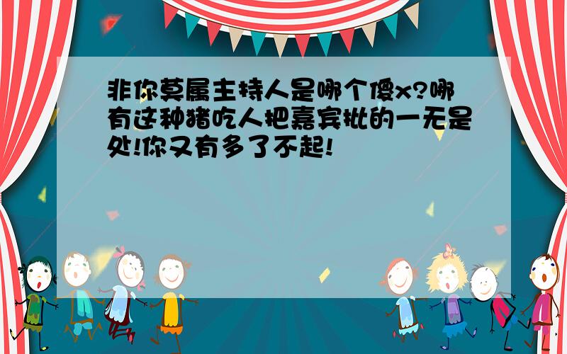 非你莫属主持人是哪个傻x?哪有这种猪吃人把嘉宾批的一无是处!你又有多了不起!