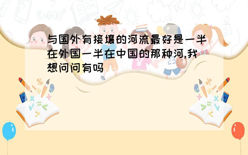 与国外有接壤的河流最好是一半在外国一半在中国的那种河,我想问问有吗