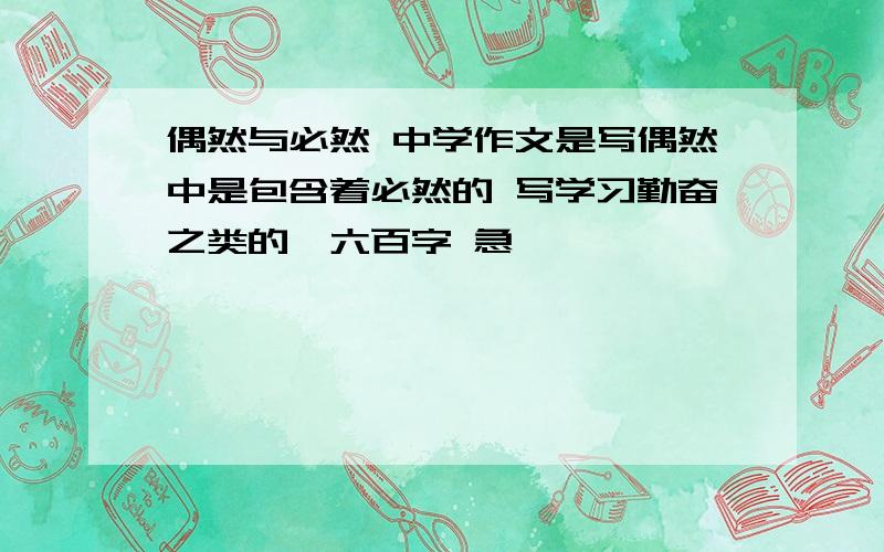 偶然与必然 中学作文是写偶然中是包含着必然的 写学习勤奋之类的…六百字 急…