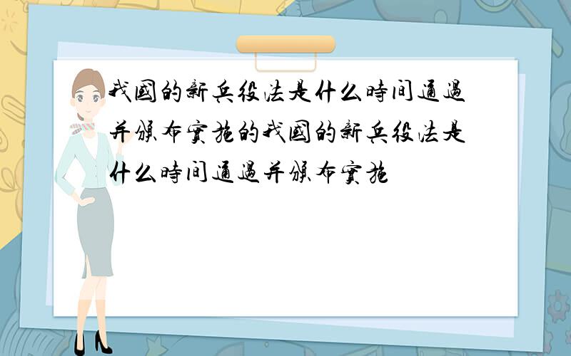 我国的新兵役法是什么时间通过并颁布实施的我国的新兵役法是什么时间通过并颁布实施