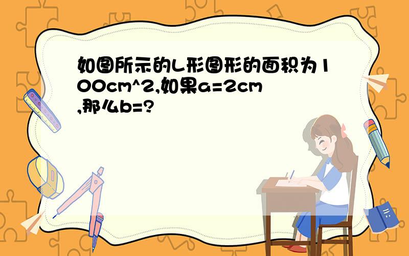 如图所示的L形图形的面积为100cm^2,如果a=2cm,那么b=?