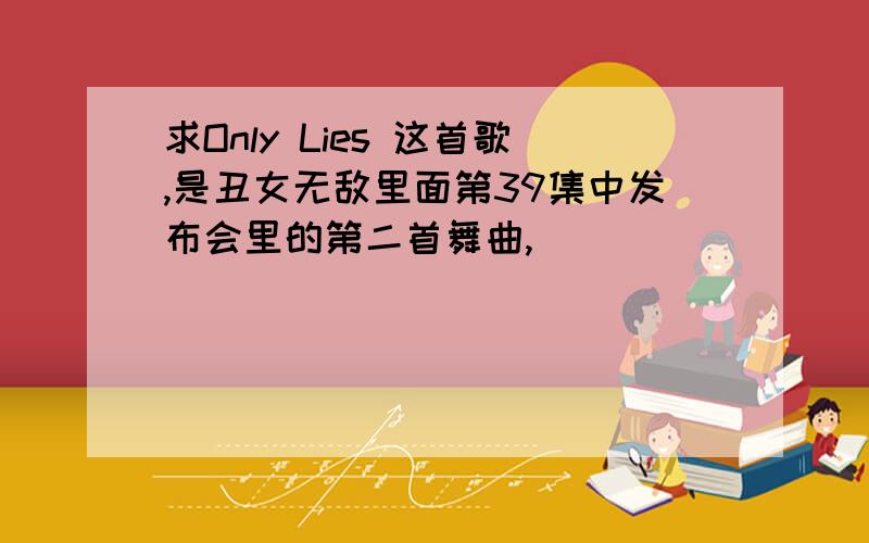 求Only Lies 这首歌,是丑女无敌里面第39集中发布会里的第二首舞曲,