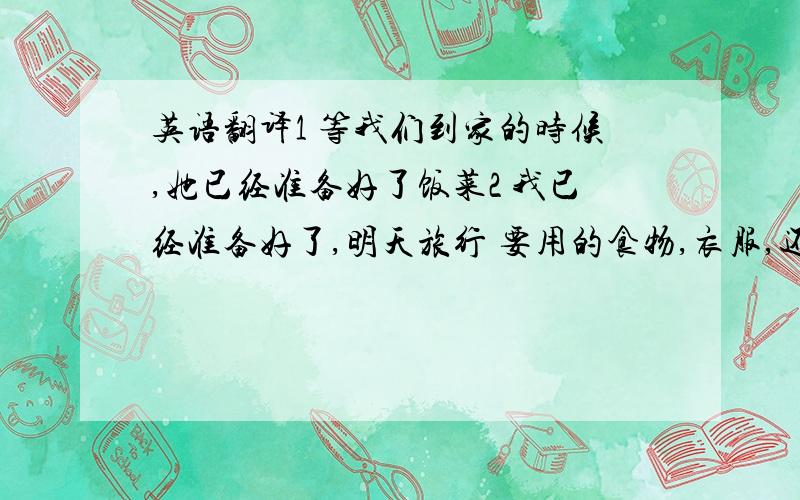 英语翻译1 等我们到家的时候,她已经准备好了饭菜2 我已经准备好了,明天旅行 要用的食物,衣服,还有水3 你准备好 明天爬山 要用的衣服 和鞋子了吗?4 我已经准备好了 明天去游泳 需要的东西