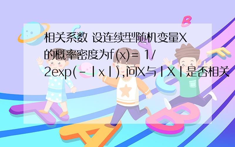 相关系数 设连续型随机变量X的概率密度为f(x)= 1/2exp(-|x|),问X与|X|是否相关