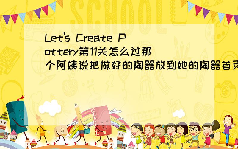 Let's Create Pottery第11关怎么过那个阿姨说把做好的陶器放到她的陶器首页上,怎么放?