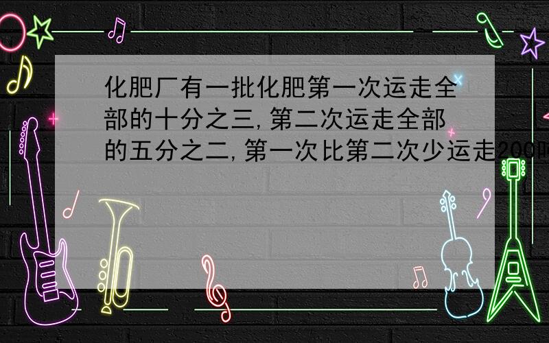 化肥厂有一批化肥第一次运走全部的十分之三,第二次运走全部的五分之二,第一次比第二次少运走200吨这批化肥共多少